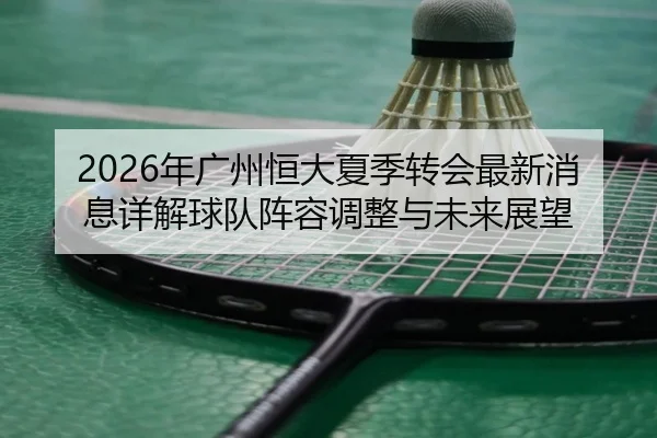 nian-guang-zhou-heng-da-xia-ji-zhuan-hui-zui-xin-xiao-xi-xiang-jie-qiu-dui-zhen-rong-tiao-zheng-yu-wei-lai-zhan-wang-2-708.jpg