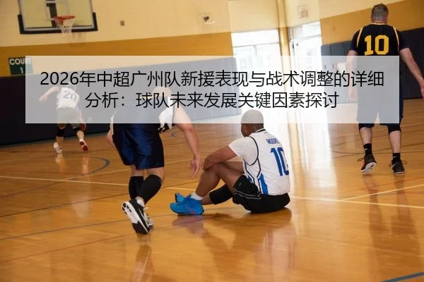 2026年中超广州队新援表现与战术调整的详细分析：球队未来发展关键因素探讨
