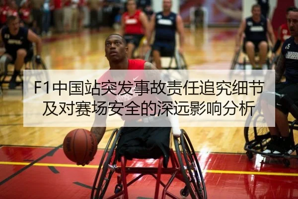 F1中国站突发事故责任追究细节及对赛场安全的深远影响分析