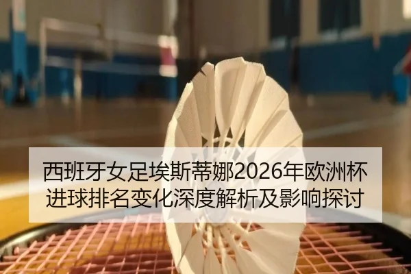 西班牙女足埃斯蒂娜2026年欧洲杯进球排名变化深度解析及影响探讨