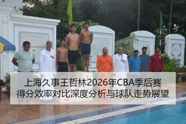 上海久事王哲林2026年CBA季后赛得分效率对比深度分析与球队走势展望